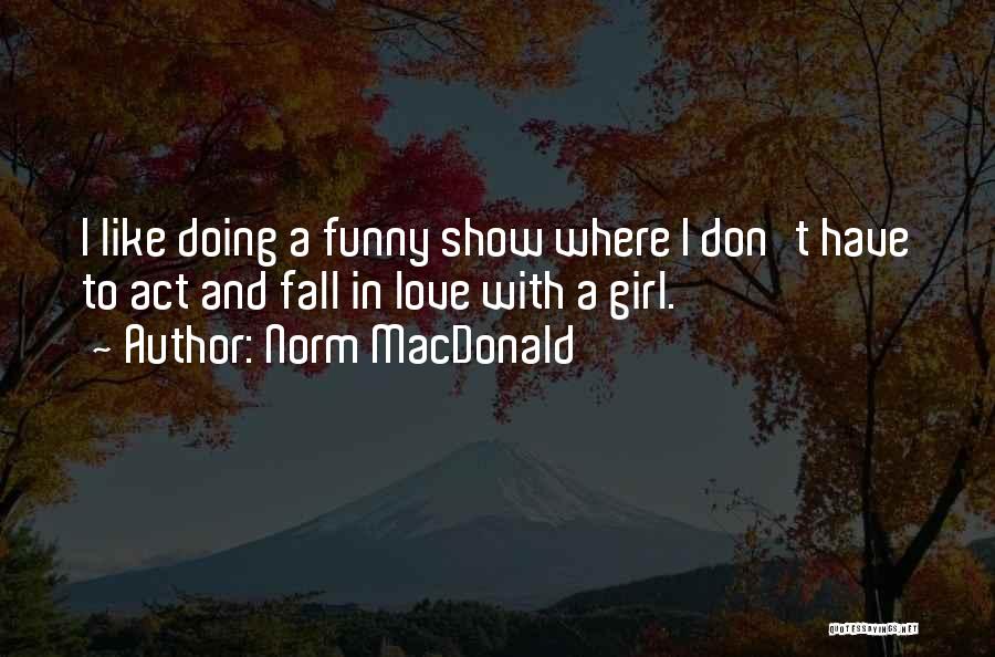 Norm MacDonald Quotes: I Like Doing A Funny Show Where I Don't Have To Act And Fall In Love With A Girl.