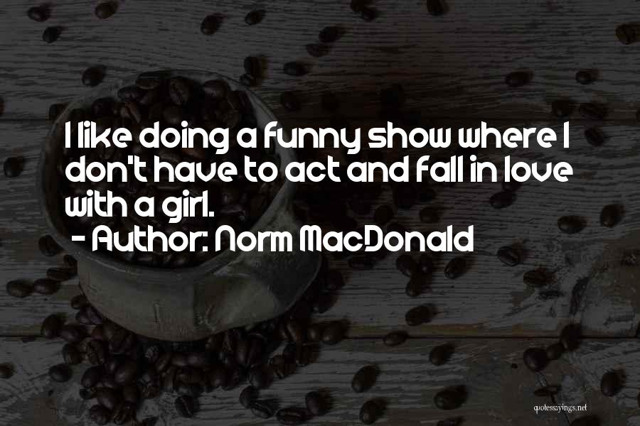 Norm MacDonald Quotes: I Like Doing A Funny Show Where I Don't Have To Act And Fall In Love With A Girl.