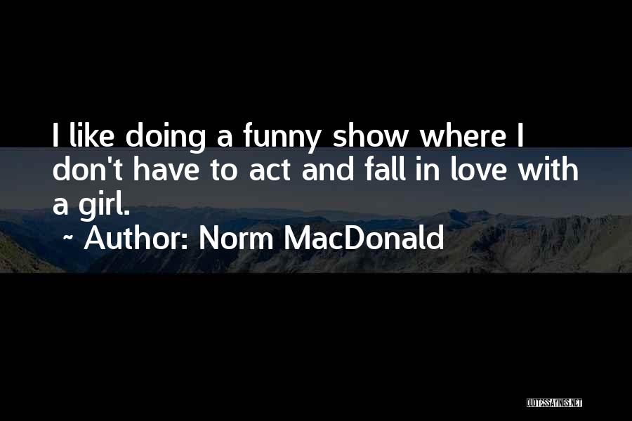 Norm MacDonald Quotes: I Like Doing A Funny Show Where I Don't Have To Act And Fall In Love With A Girl.