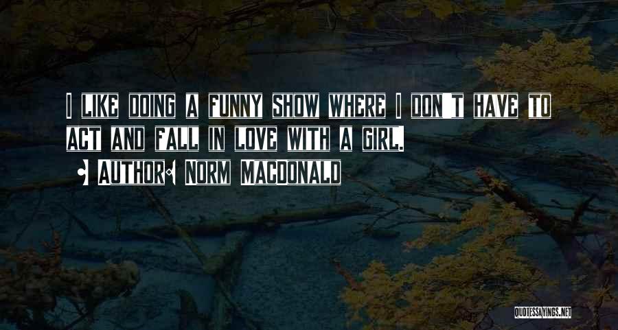 Norm MacDonald Quotes: I Like Doing A Funny Show Where I Don't Have To Act And Fall In Love With A Girl.