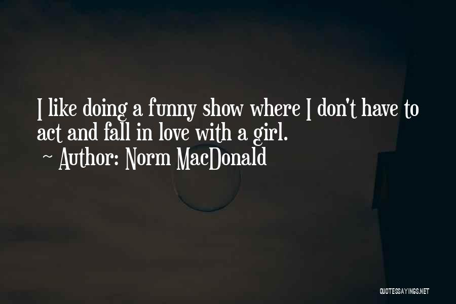 Norm MacDonald Quotes: I Like Doing A Funny Show Where I Don't Have To Act And Fall In Love With A Girl.