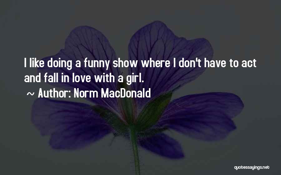 Norm MacDonald Quotes: I Like Doing A Funny Show Where I Don't Have To Act And Fall In Love With A Girl.