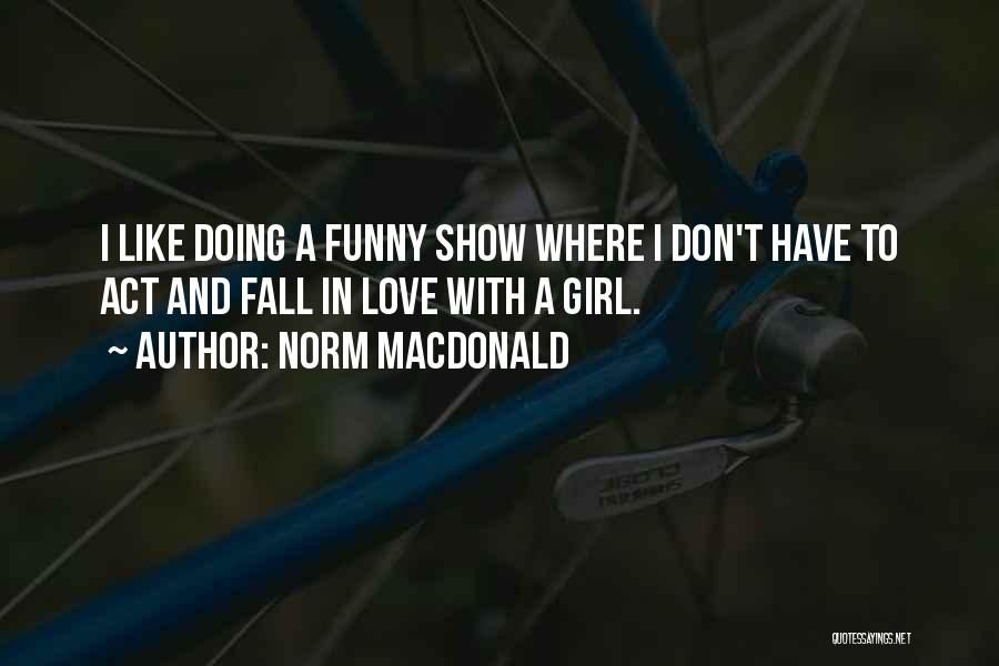 Norm MacDonald Quotes: I Like Doing A Funny Show Where I Don't Have To Act And Fall In Love With A Girl.