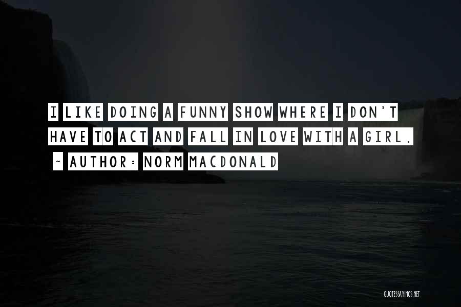 Norm MacDonald Quotes: I Like Doing A Funny Show Where I Don't Have To Act And Fall In Love With A Girl.