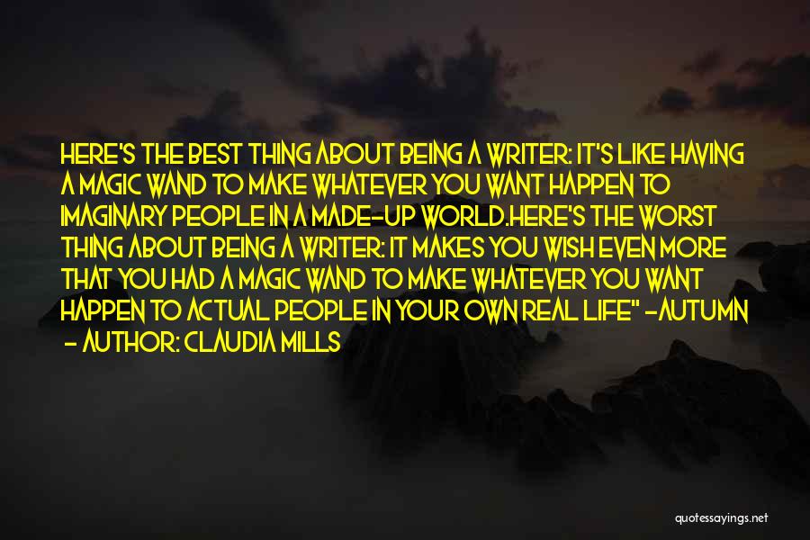 Claudia Mills Quotes: Here's The Best Thing About Being A Writer: It's Like Having A Magic Wand To Make Whatever You Want Happen