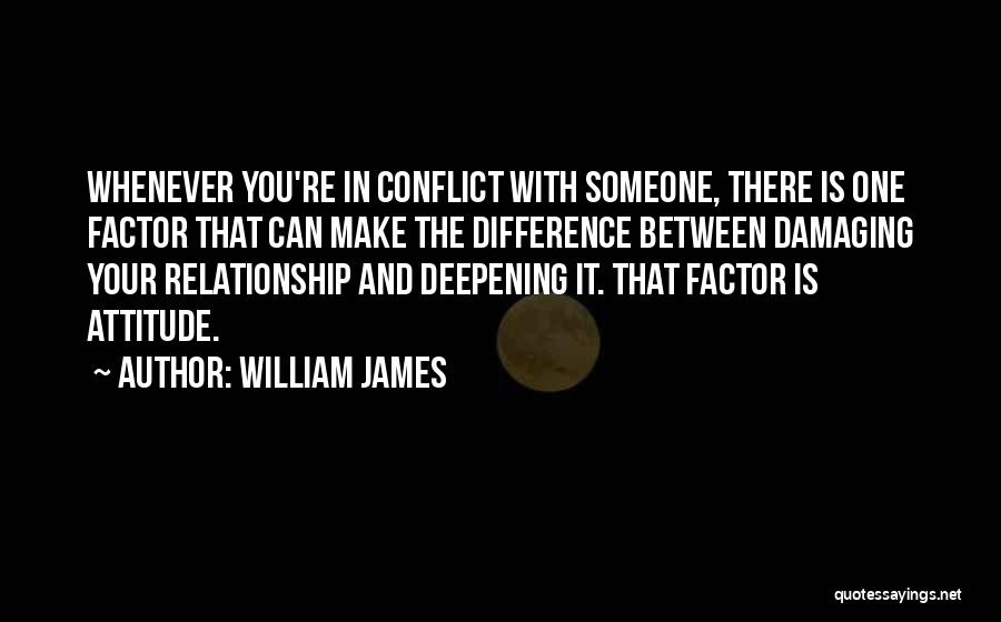 William James Quotes: Whenever You're In Conflict With Someone, There Is One Factor That Can Make The Difference Between Damaging Your Relationship And