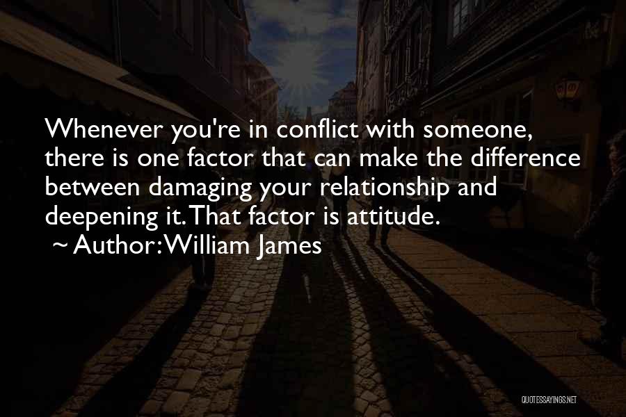 William James Quotes: Whenever You're In Conflict With Someone, There Is One Factor That Can Make The Difference Between Damaging Your Relationship And