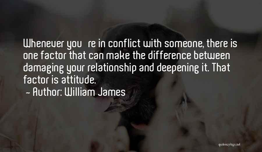 William James Quotes: Whenever You're In Conflict With Someone, There Is One Factor That Can Make The Difference Between Damaging Your Relationship And