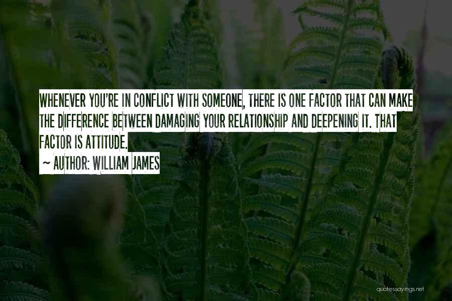 William James Quotes: Whenever You're In Conflict With Someone, There Is One Factor That Can Make The Difference Between Damaging Your Relationship And