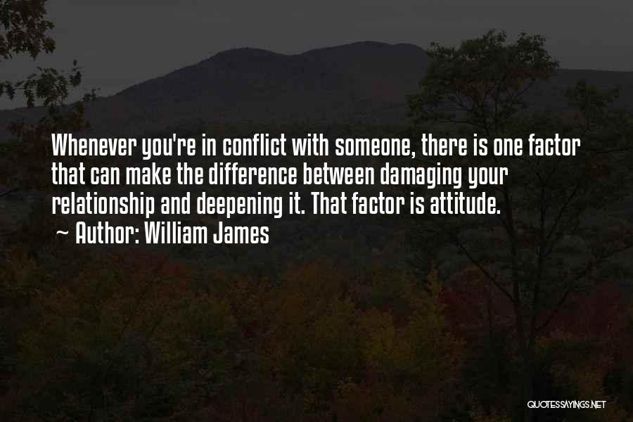 William James Quotes: Whenever You're In Conflict With Someone, There Is One Factor That Can Make The Difference Between Damaging Your Relationship And