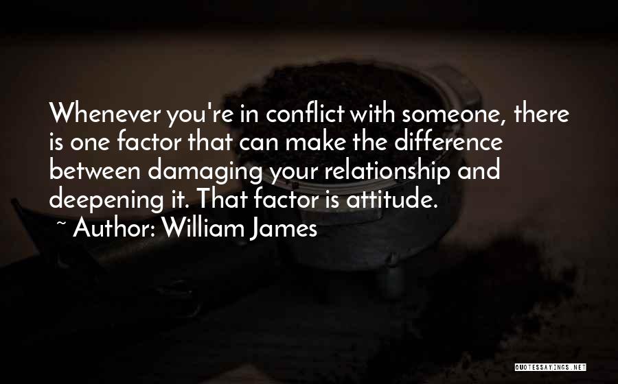 William James Quotes: Whenever You're In Conflict With Someone, There Is One Factor That Can Make The Difference Between Damaging Your Relationship And