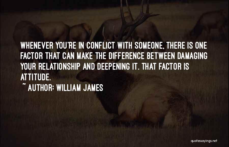 William James Quotes: Whenever You're In Conflict With Someone, There Is One Factor That Can Make The Difference Between Damaging Your Relationship And