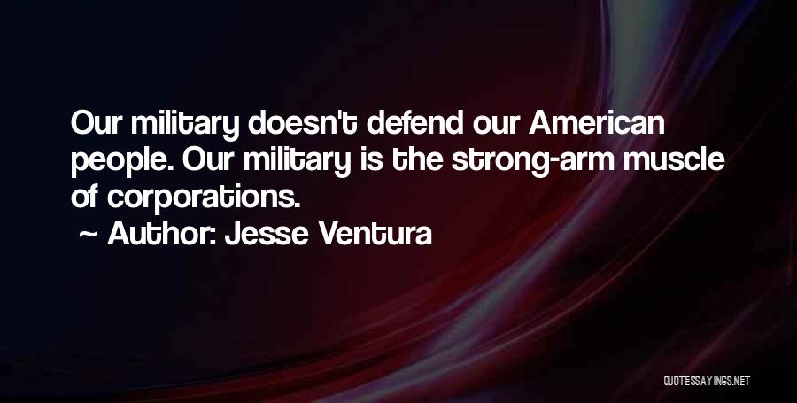 Jesse Ventura Quotes: Our Military Doesn't Defend Our American People. Our Military Is The Strong-arm Muscle Of Corporations.