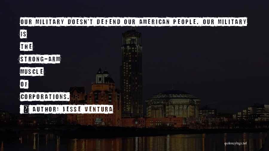 Jesse Ventura Quotes: Our Military Doesn't Defend Our American People. Our Military Is The Strong-arm Muscle Of Corporations.
