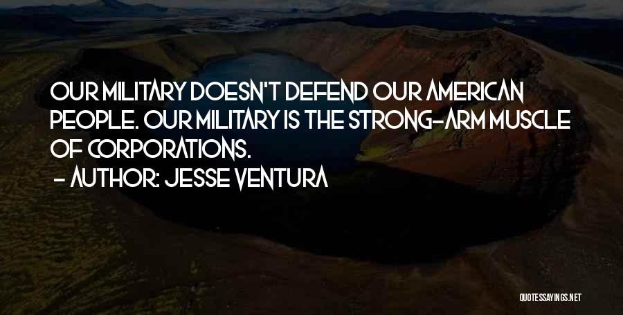 Jesse Ventura Quotes: Our Military Doesn't Defend Our American People. Our Military Is The Strong-arm Muscle Of Corporations.