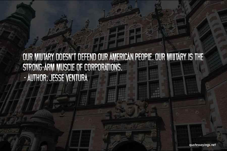 Jesse Ventura Quotes: Our Military Doesn't Defend Our American People. Our Military Is The Strong-arm Muscle Of Corporations.