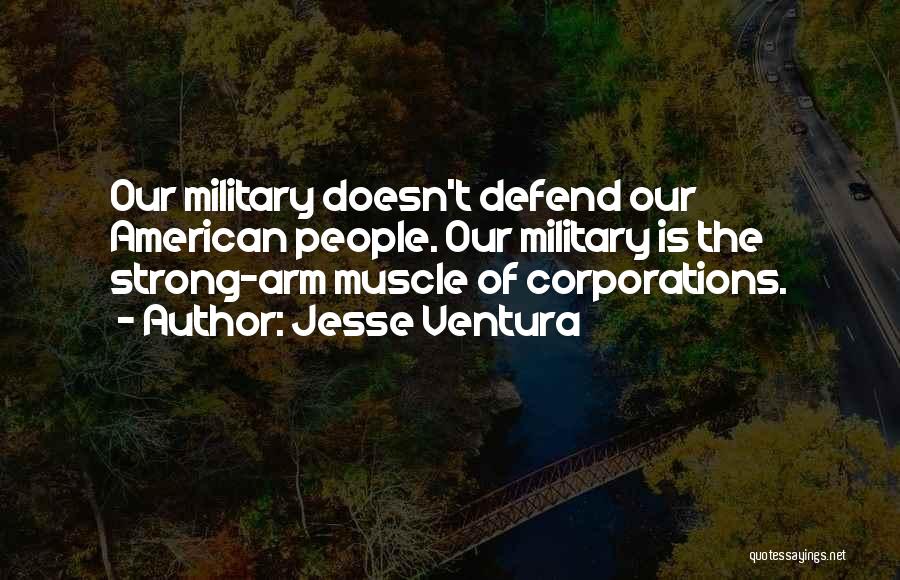 Jesse Ventura Quotes: Our Military Doesn't Defend Our American People. Our Military Is The Strong-arm Muscle Of Corporations.