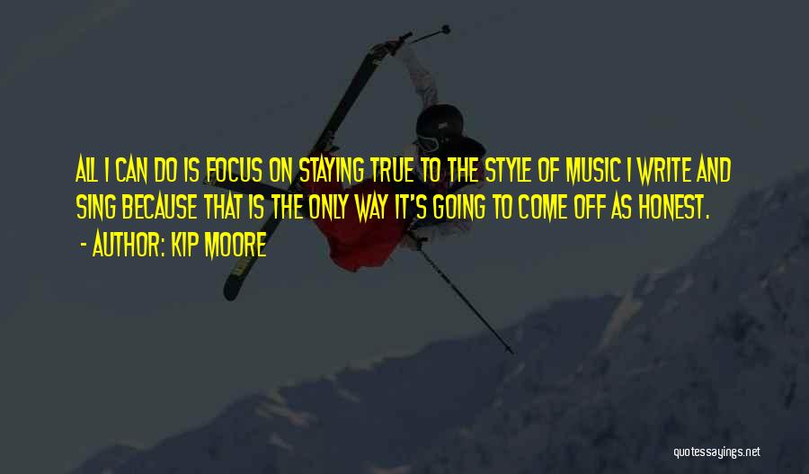 Kip Moore Quotes: All I Can Do Is Focus On Staying True To The Style Of Music I Write And Sing Because That