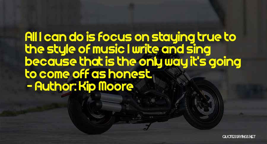 Kip Moore Quotes: All I Can Do Is Focus On Staying True To The Style Of Music I Write And Sing Because That