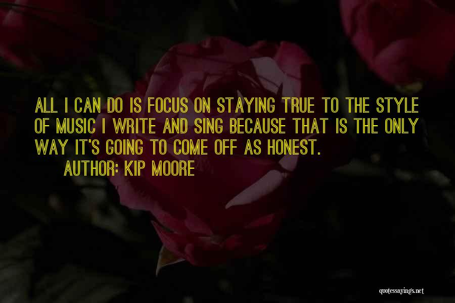 Kip Moore Quotes: All I Can Do Is Focus On Staying True To The Style Of Music I Write And Sing Because That