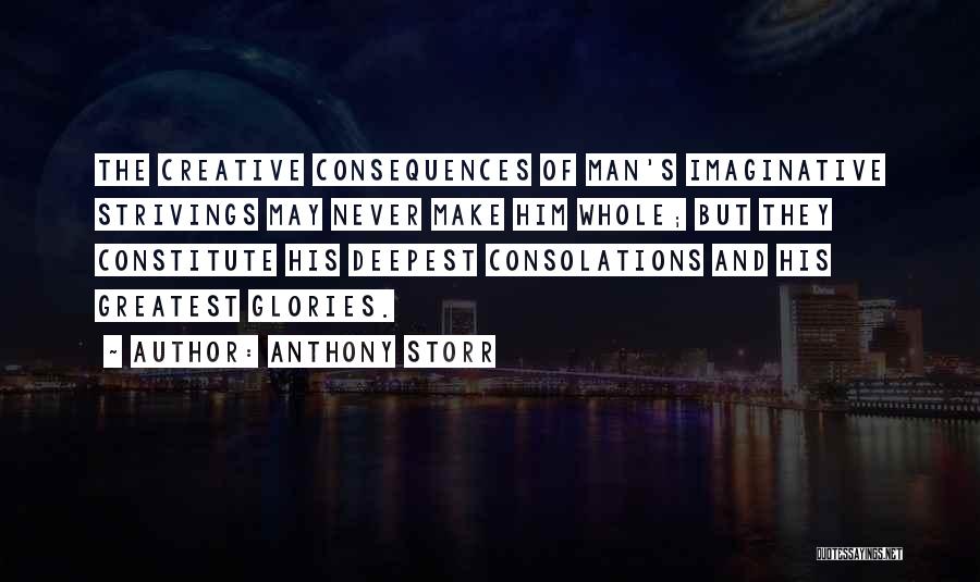 Anthony Storr Quotes: The Creative Consequences Of Man's Imaginative Strivings May Never Make Him Whole; But They Constitute His Deepest Consolations And His