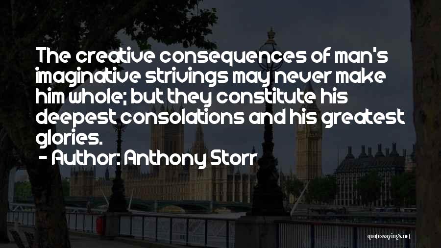 Anthony Storr Quotes: The Creative Consequences Of Man's Imaginative Strivings May Never Make Him Whole; But They Constitute His Deepest Consolations And His
