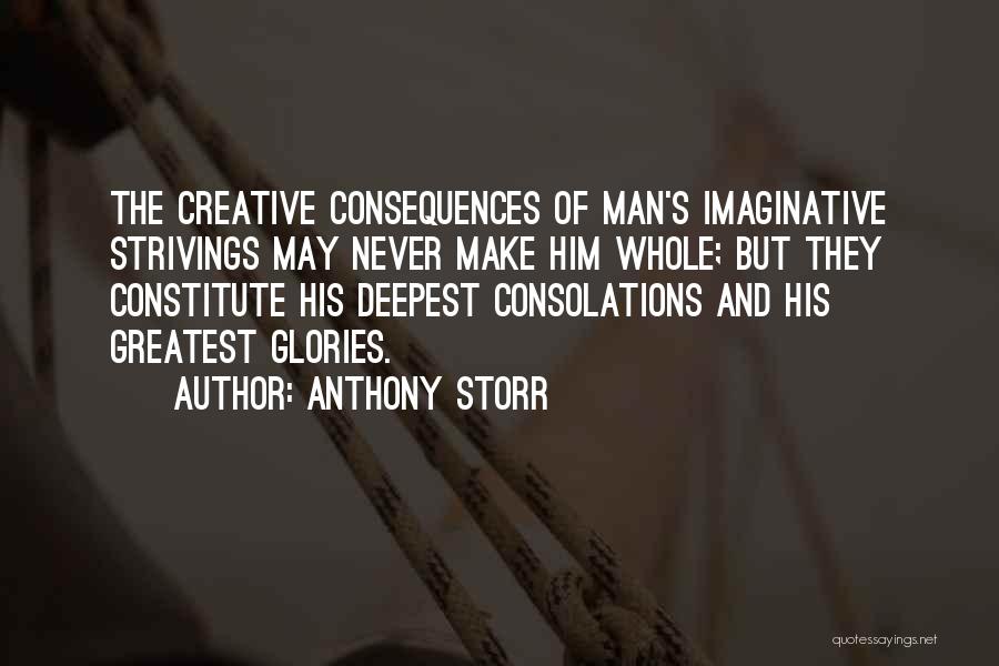 Anthony Storr Quotes: The Creative Consequences Of Man's Imaginative Strivings May Never Make Him Whole; But They Constitute His Deepest Consolations And His