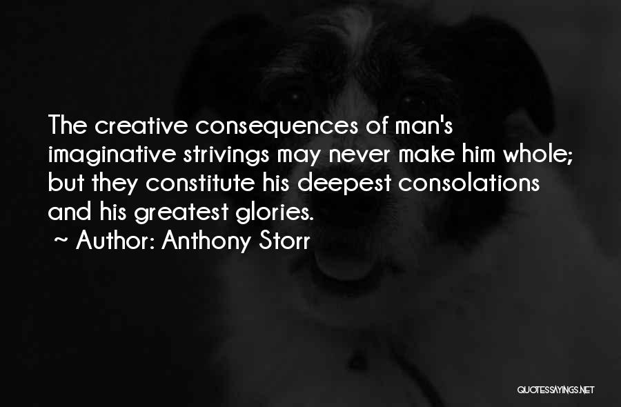 Anthony Storr Quotes: The Creative Consequences Of Man's Imaginative Strivings May Never Make Him Whole; But They Constitute His Deepest Consolations And His