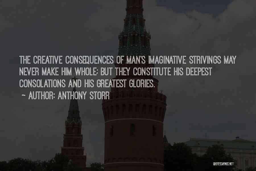 Anthony Storr Quotes: The Creative Consequences Of Man's Imaginative Strivings May Never Make Him Whole; But They Constitute His Deepest Consolations And His