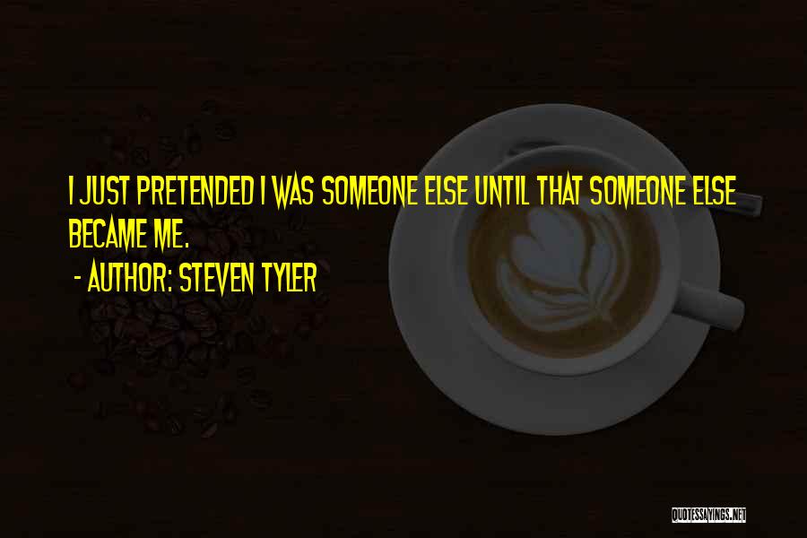 Steven Tyler Quotes: I Just Pretended I Was Someone Else Until That Someone Else Became Me.