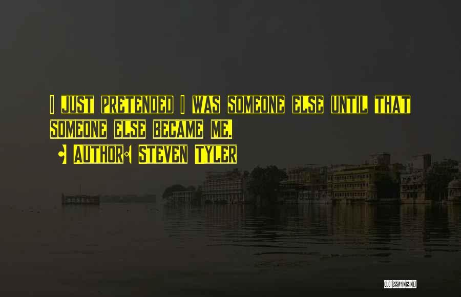 Steven Tyler Quotes: I Just Pretended I Was Someone Else Until That Someone Else Became Me.