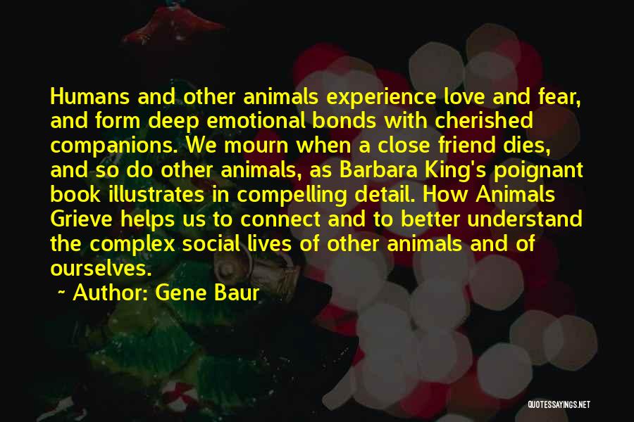 Gene Baur Quotes: Humans And Other Animals Experience Love And Fear, And Form Deep Emotional Bonds With Cherished Companions. We Mourn When A