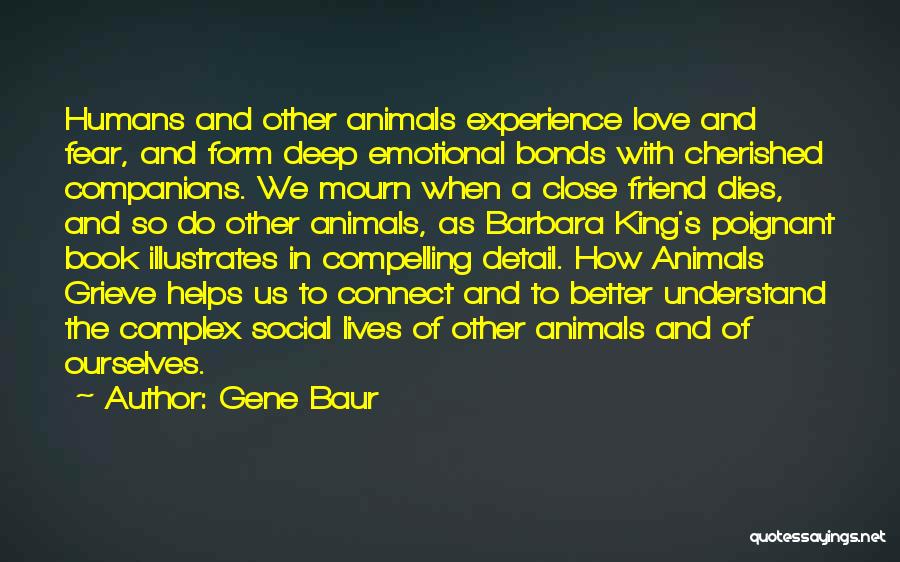 Gene Baur Quotes: Humans And Other Animals Experience Love And Fear, And Form Deep Emotional Bonds With Cherished Companions. We Mourn When A
