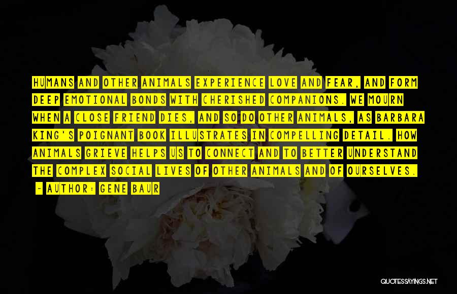 Gene Baur Quotes: Humans And Other Animals Experience Love And Fear, And Form Deep Emotional Bonds With Cherished Companions. We Mourn When A