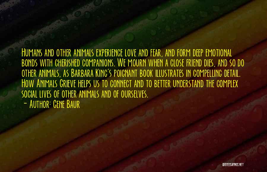 Gene Baur Quotes: Humans And Other Animals Experience Love And Fear, And Form Deep Emotional Bonds With Cherished Companions. We Mourn When A