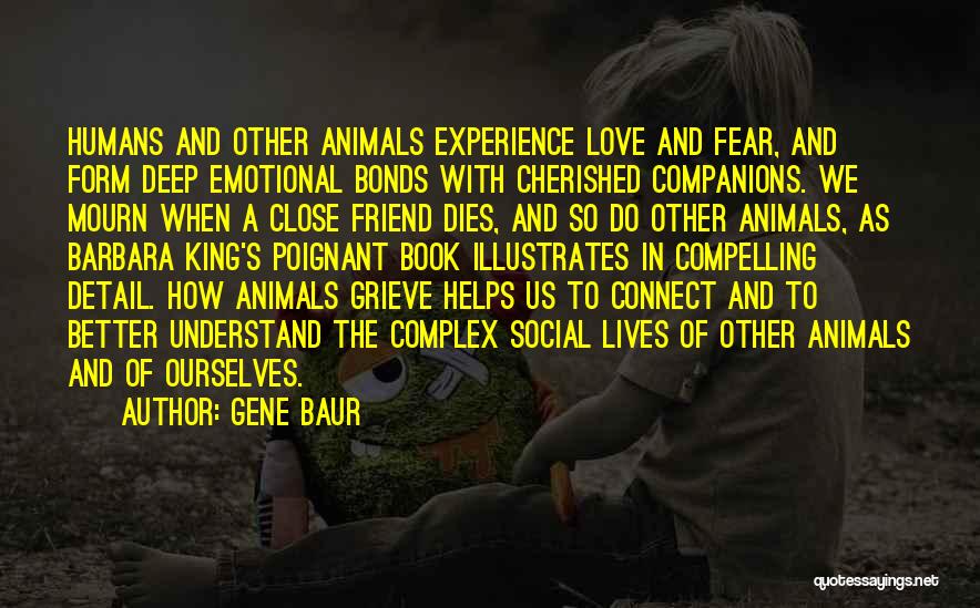 Gene Baur Quotes: Humans And Other Animals Experience Love And Fear, And Form Deep Emotional Bonds With Cherished Companions. We Mourn When A