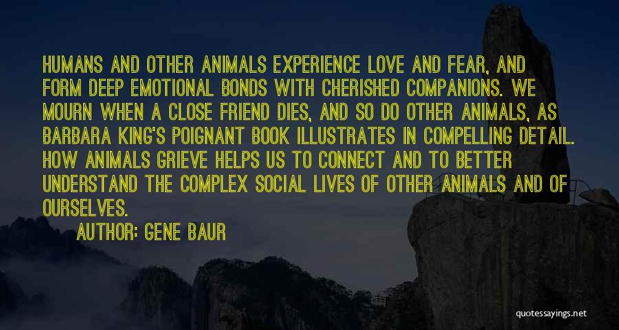 Gene Baur Quotes: Humans And Other Animals Experience Love And Fear, And Form Deep Emotional Bonds With Cherished Companions. We Mourn When A