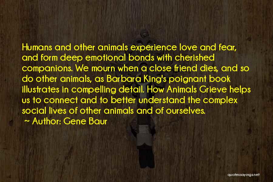 Gene Baur Quotes: Humans And Other Animals Experience Love And Fear, And Form Deep Emotional Bonds With Cherished Companions. We Mourn When A