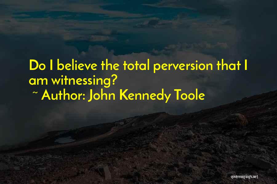 John Kennedy Toole Quotes: Do I Believe The Total Perversion That I Am Witnessing?