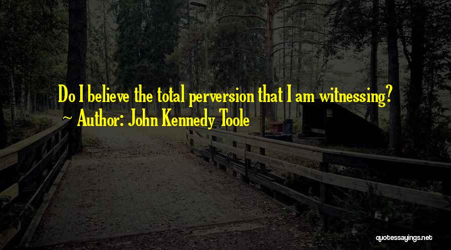 John Kennedy Toole Quotes: Do I Believe The Total Perversion That I Am Witnessing?