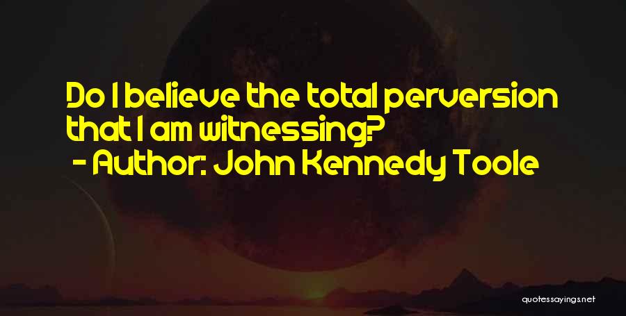 John Kennedy Toole Quotes: Do I Believe The Total Perversion That I Am Witnessing?