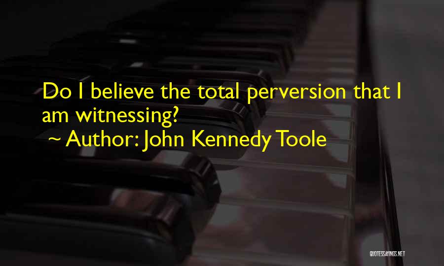 John Kennedy Toole Quotes: Do I Believe The Total Perversion That I Am Witnessing?