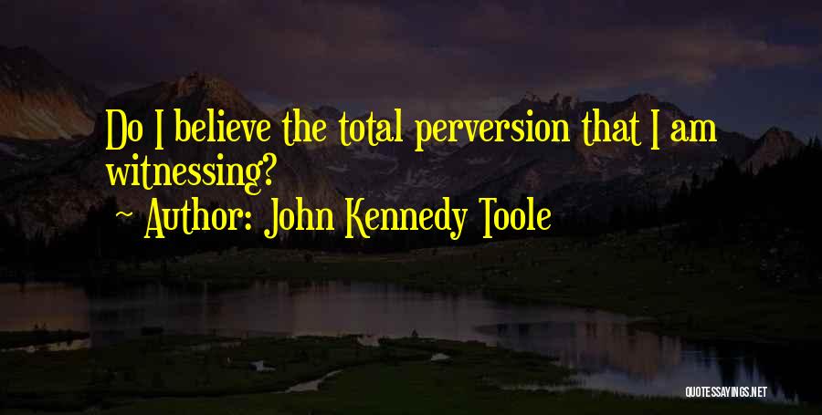 John Kennedy Toole Quotes: Do I Believe The Total Perversion That I Am Witnessing?