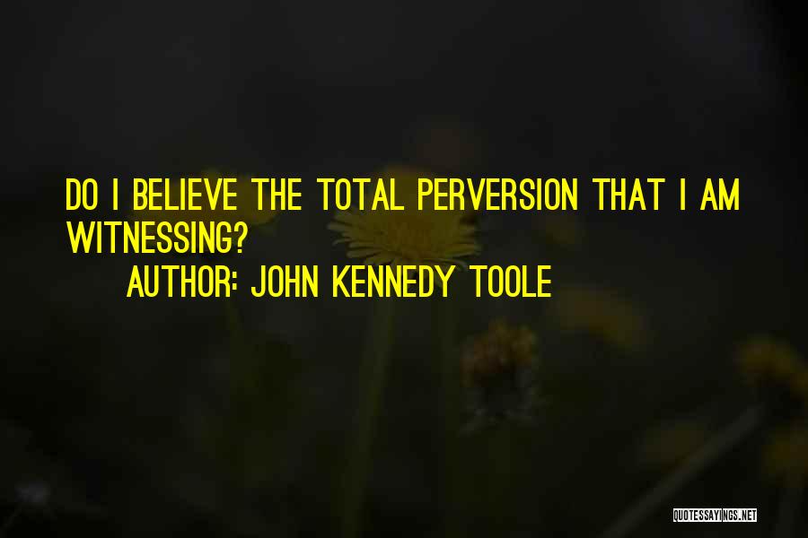 John Kennedy Toole Quotes: Do I Believe The Total Perversion That I Am Witnessing?