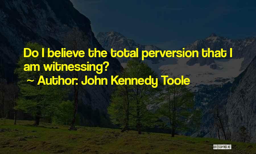 John Kennedy Toole Quotes: Do I Believe The Total Perversion That I Am Witnessing?