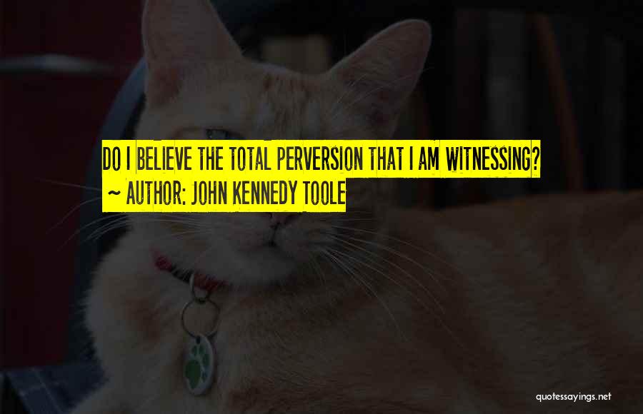 John Kennedy Toole Quotes: Do I Believe The Total Perversion That I Am Witnessing?