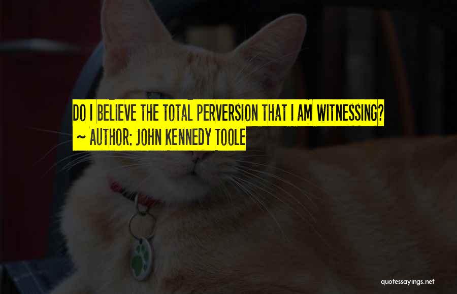 John Kennedy Toole Quotes: Do I Believe The Total Perversion That I Am Witnessing?