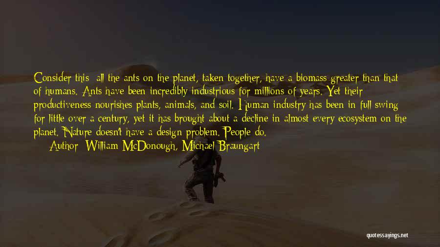 William McDonough, Michael Braungart Quotes: Consider This: All The Ants On The Planet, Taken Together, Have A Biomass Greater Than That Of Humans. Ants Have