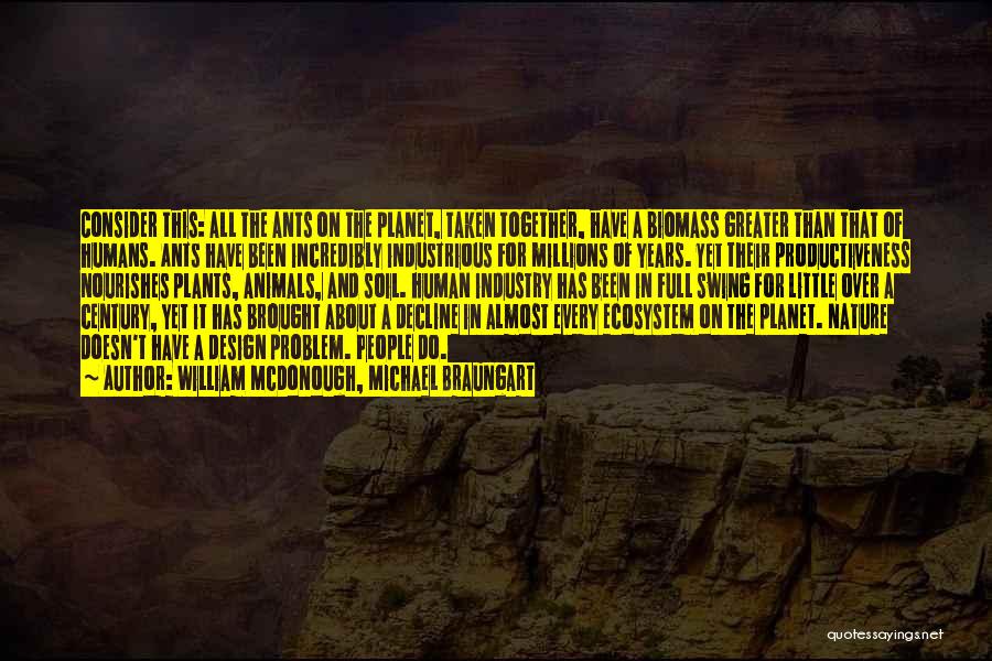 William McDonough, Michael Braungart Quotes: Consider This: All The Ants On The Planet, Taken Together, Have A Biomass Greater Than That Of Humans. Ants Have