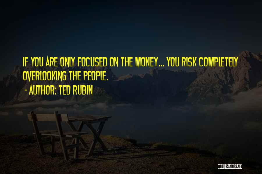 Ted Rubin Quotes: If You Are Only Focused On The Money... You Risk Completely Overlooking The People.
